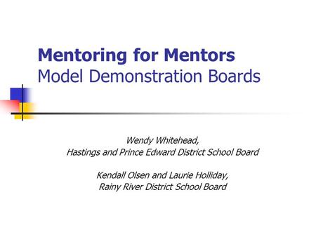 Mentoring for Mentors Model Demonstration Boards Wendy Whitehead, Hastings and Prince Edward District School Board Kendall Olsen and Laurie Holliday, Rainy.