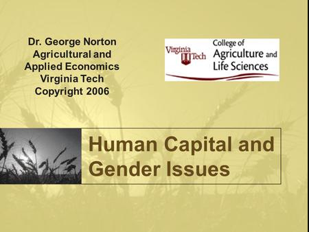 Human Capital and Gender Issues Dr. George Norton Agricultural and Applied Economics Virginia Tech Copyright 2006.