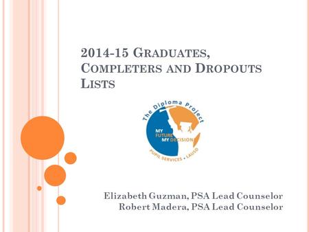 2014-15 G RADUATES, C OMPLETERS AND D ROPOUTS L ISTS Elizabeth Guzman, PSA Lead Counselor Robert Madera, PSA Lead Counselor.