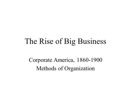 The Rise of Big Business Corporate America, 1860-1900 Methods of Organization.