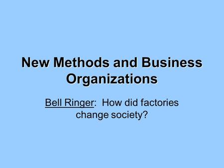 New Methods and Business Organizations Bell Ringer: How did factories change society?