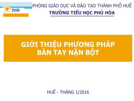 GIỚI THIỆU PHƯƠNG PHÁP BÀN TAY NẶN BỘT PHÒNG GIÁO DỤC VÀ ĐÀO TẠO THÀNH PHỐ HUẾ TRƯỜNG TIỂU HỌC PHÚ HÒA HUẾ - THÁNG 1/2016.