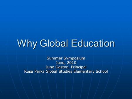 Why Global Education Summer Symposium June, 2010 June Gaston, Principal Rosa Parks Global Studies Elementary School.