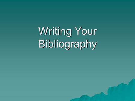 Writing Your Bibliography. Why Do I Need a Bibliography? It let’s the reader know that your facts have come from credible sources and that he or she can.