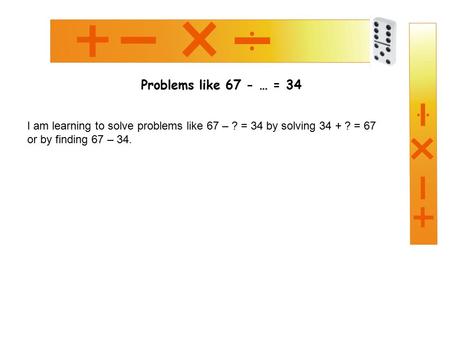 Problems like 67 - … = 34 I am learning to solve problems like 67 – ? = 34 by solving 34 + ? = 67 or by finding 67 – 34.