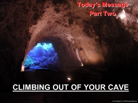 CLIMBING OUT OF YOUR CAVE Today’s Message Part Two Today’s Message Part Two.