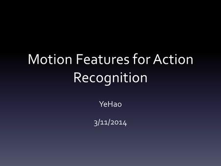 Motion Features for Action Recognition YeHao 3/11/2014.