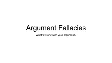 Argument Fallacies What’s wrong with your argument?