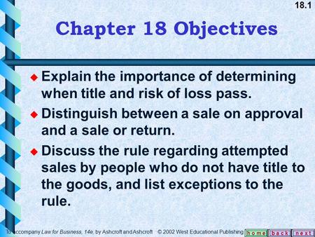 18.1 b a c kn e x t h o m e Chapter 18 Objectives u Explain the importance of determining when title and risk of loss pass. u Distinguish between a sale.