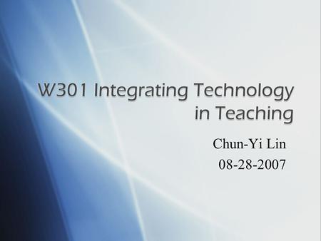 Chun-Yi Lin 08-28-2007.  Title: W301 Integrating Technology in Teaching (Part I)  Credit: 1 credit hour  Prerequisite: W200 or W201  Coordinating.