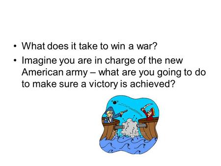 What does it take to win a war? Imagine you are in charge of the new American army – what are you going to do to make sure a victory is achieved?