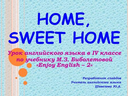 HOME, SWEET HOME Урок английского языка в IV классе по учебнику М.З. Биболетовой «Enjoy English – 2» Разработчик слайдов Учитель английского языка Шевелева.