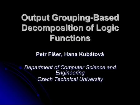 Output Grouping-Based Decomposition of Logic Functions Petr Fišer, Hana Kubátová Department of Computer Science and Engineering Czech Technical University.