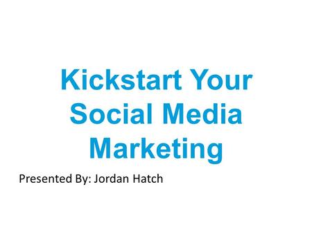 Kickstart Your Social Media Marketing Presented By: Jordan Hatch.