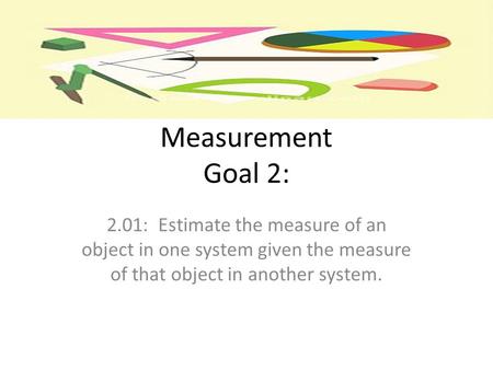 Measurement Goal 2: 2.01: Estimate the measure of an object in one system given the measure of that object in another system.