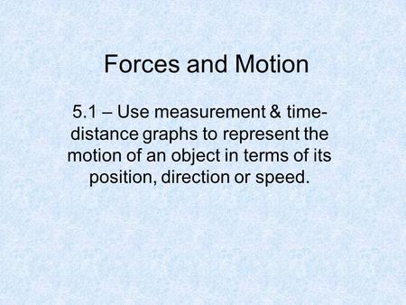 Forces and Motion 5.1 – Use measurement & time- distance graphs to represent the motion of an object in terms of its position, direction or speed.