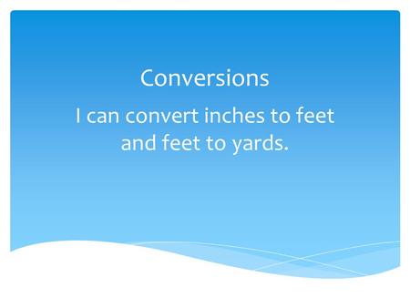 Conversions I can convert inches to feet and feet to yards.