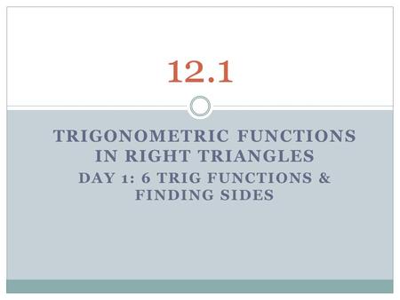 TRIGONOMETRIC FUNCTIONS IN RIGHT TRIANGLES DAY 1: 6 TRIG FUNCTIONS & FINDING SIDES 12.1.