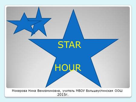 STAR HOUR Мокерова Нина Вениаминовна, учитель МБОУ Большеустинская ООШ 2015г.