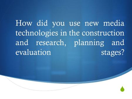  How did you use new media technologies in the construction and research, planning and evaluation stages?