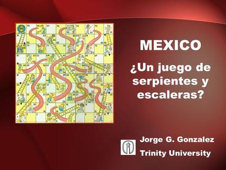 MEXICO ¿Un juego de serpientes y escaleras? Jorge G. Gonzalez Trinity University.