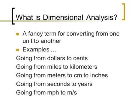 What is Dimensional Analysis? A fancy term for converting from one unit to another Examples … Going from dollars to cents Going from miles to kilometers.