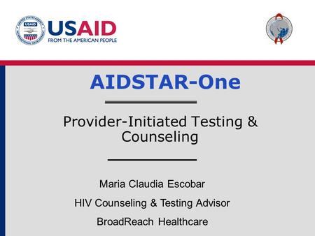 AIDSTAR-One Provider-Initiated Testing & Counseling Maria Claudia Escobar HIV Counseling & Testing Advisor BroadReach Healthcare.