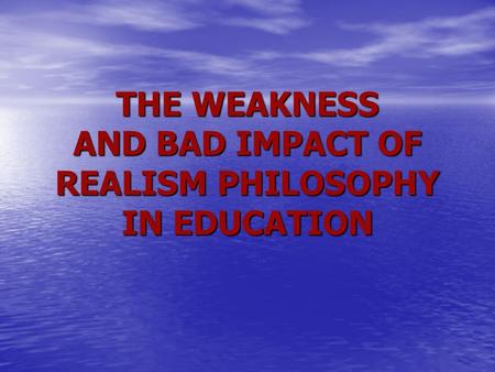 THE WEAKNESS AND BAD IMPACT OF REALISM PHILOSOPHY IN EDUCATION