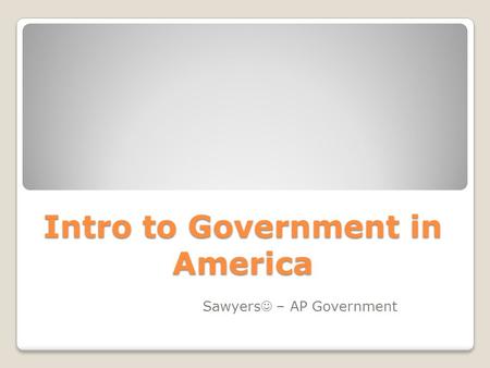 Intro to Government in America Sawyers – AP Government.