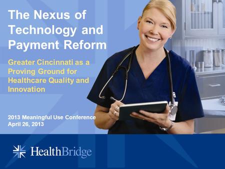 The Nexus of Technology and Payment Reform Greater Cincinnati as a Proving Ground for Healthcare Quality and Innovation 2013 Meaningful Use Conference.