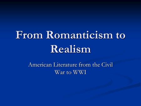 From Romanticism to Realism American Literature from the Civil War to WWI.