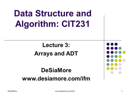 Data Structure and Algorithm: CIT231 Lecture 3: Arrays and ADT DeSiaMore www.desiamore.com/ifm DeSiaMorewww.desiamore.com/ifm1.