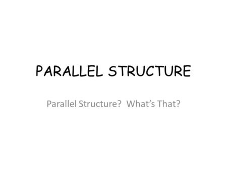 PARALLEL STRUCTURE Parallel Structure? What’s That?