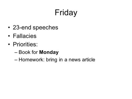 Friday 23-end speeches Fallacies Priorities: –Book for Monday –Homework: bring in a news article.