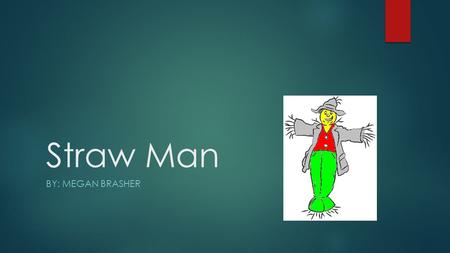 Straw Man BY: MEGAN BRASHER. Straw Man definition:  The Straw Man fallacy misrepresents and replaces the weakest argument of the opponents by belittling.