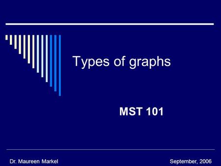 Types of graphs MST 101 Dr. Maureen MarkelSeptember, 2006.