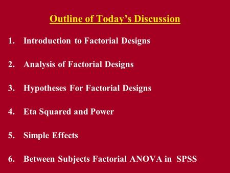 Outline of Today’s Discussion 1.Introduction to Factorial Designs 2.Analysis of Factorial Designs 3.Hypotheses For Factorial Designs 4.Eta Squared and.