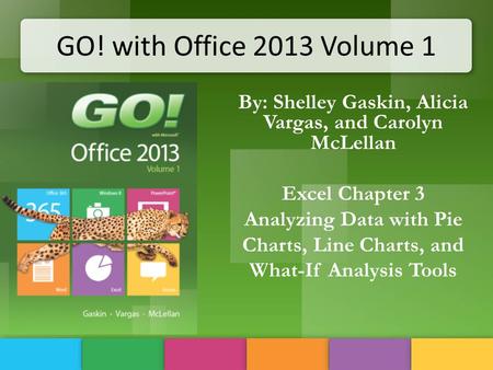 GO! with Office 2013 Volume 1 By: Shelley Gaskin, Alicia Vargas, and Carolyn McLellan Excel Chapter 3 Analyzing Data with Pie Charts, Line Charts, and.