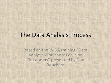 The Data Analysis Process Based on the WIDA training “Data Analysis Workshop: Focus on Classrooms” presented by Don Bouchard.