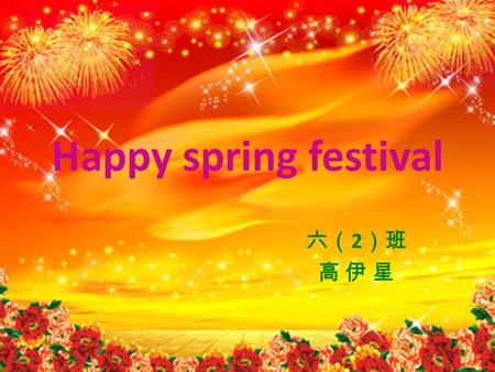 Happy spring festival 六（ 2 ）班 高 伊 星. Chinese New Year or the Spring Festival is the most important Festival of the traditional Chinese holidays. Now,