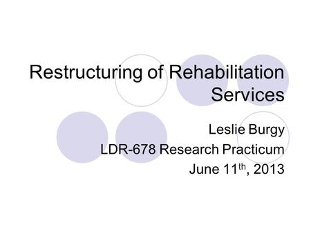 Restructuring of Rehabilitation Services Leslie Burgy LDR-678 Research Practicum June 11 th, 2013.