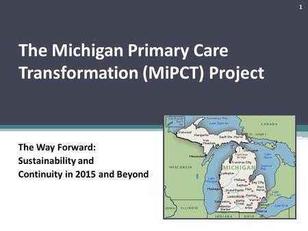 The Michigan Primary Care Transformation (MiPCT) Project The Way Forward: Sustainability and Continuity in 2015 and Beyond 1.