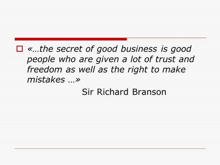  «…the secret of good business is good people who are given a lot of trust and freedom as well as the right to make mistakes …» Sir Richard Branson.