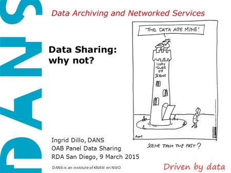 Data Archiving and Networked Services DANS is an institute of KNAW en NWO Data Sharing: why not? Ingrid Dillo, DANS OAB Panel Data Sharing RDA San Diego,