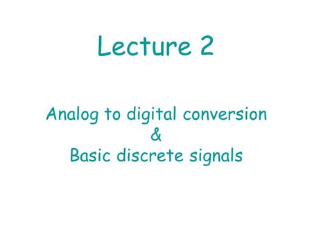 Lecture 2 Analog to digital conversion & Basic discrete signals.