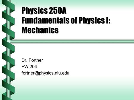 Physics 250A Fundamentals of Physics I: Mechanics Dr. Fortner FW 204