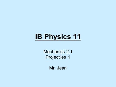 IB Physics 11 Mechanics 2.1 Projectiles 1 Mr. Jean.