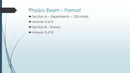 Physics Exam – Format  Section A – Experiments – 120 marks  Answer 3 of 4  Section B – Theory  Answer 5 of 8.