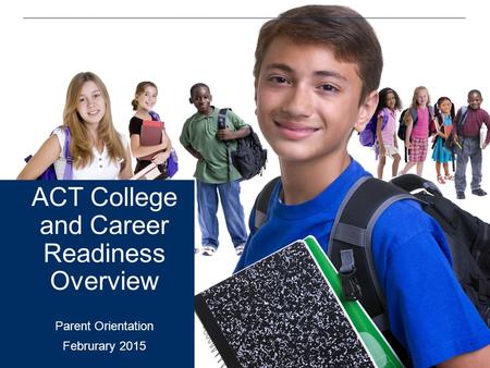 ACT College and Career Readiness Overview Parent Orientation Februrary 2015.