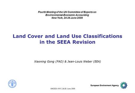 UNCEEA NYC 24-26 June 2009 Land Cover and Land Use Classifications in the SEEA Revision Xiaoning Gong (FAO) & Jean-Louis Weber (EEA) Fourth Meeting of.